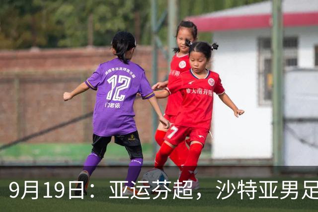 9月19日：亚运芬超，沙特亚男足迎战卡塔尔亚男足赫尔火花迎战赫尔辛基